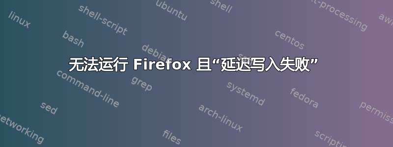 无法运行 Firefox 且“延迟写入失败”