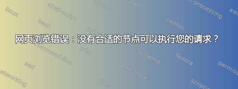 网页浏览错误：没有合适的节点可以执行您的请求？