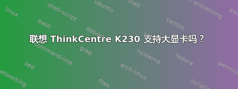 联想 ThinkCentre K230 支持大显卡吗？