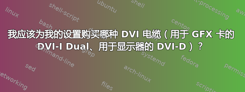 我应该为我的设置购买哪种 DVI 电缆（用于 GFX 卡的 DVI-I Dual、用于显示器的 DVI-D）？