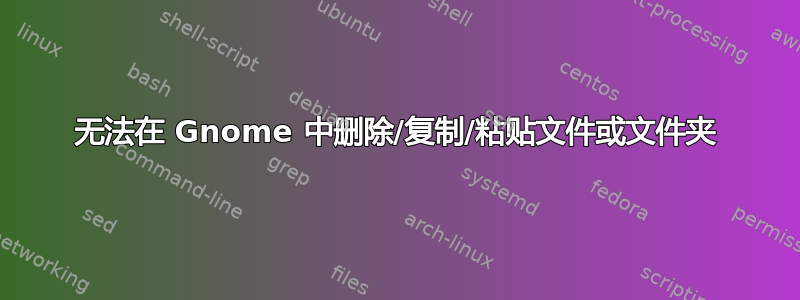 无法在 Gnome 中删除/复制/粘贴文件或文件夹