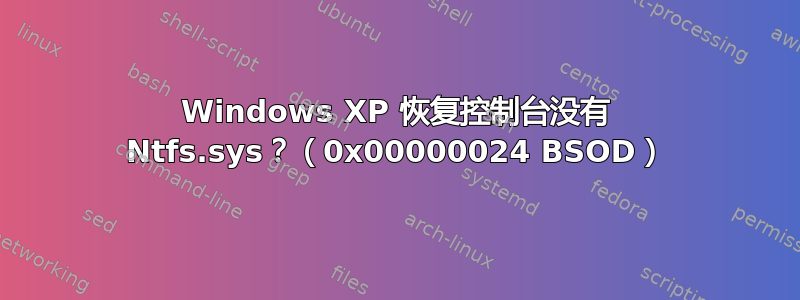 Windows XP 恢复控制台没有 Ntfs.sys？（0x00000024 BSOD）