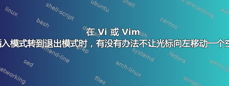 在 Vi 或 Vim 中从插入模式转到退出模式时，有没有办法不让光标向左移动一个空格？