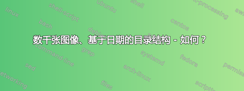 数千张图像、基于日期的目录结构 - 如何？