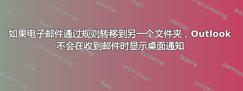 如果电子邮件通过规则转移到另一个文件夹，Outlook 不会在收到邮件时显示桌面通知