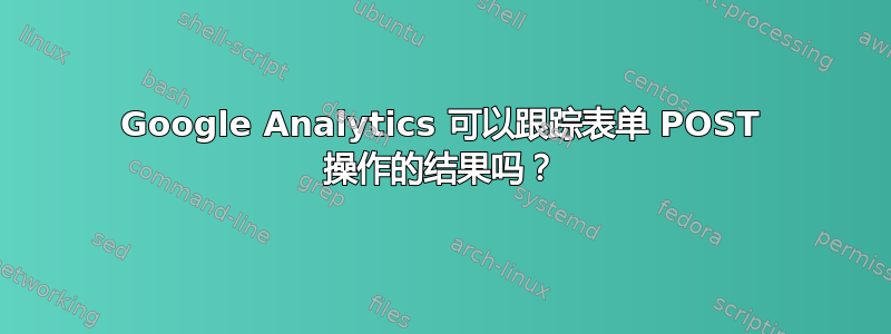 Google Analytics 可以跟踪表单 POST 操作的结果吗？