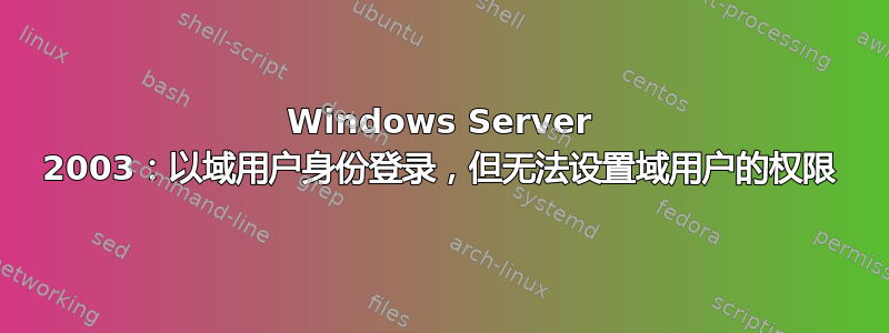 Windows Server 2003：以域用户身份登录，但无法设置域用户的权限