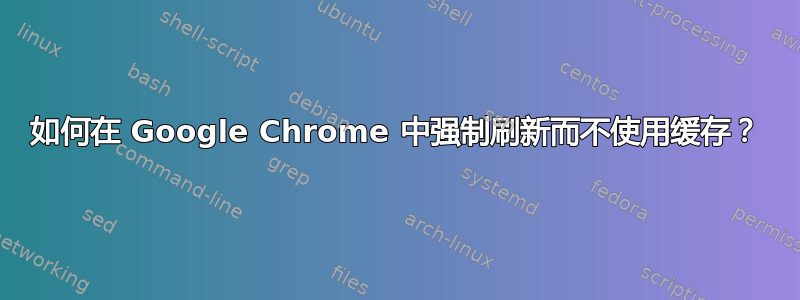 如何在 Google Chrome 中强制刷新而不使用缓存？