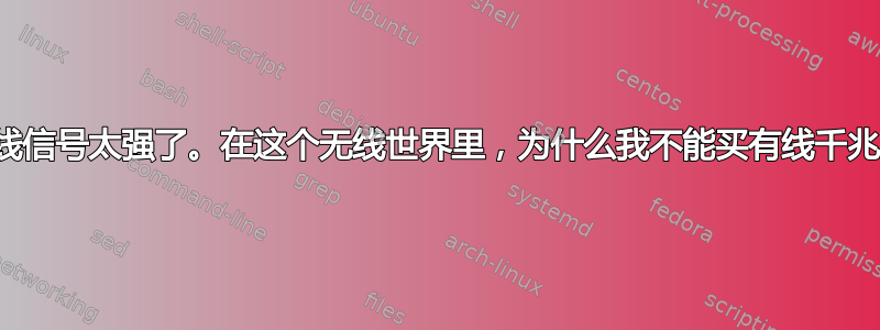 邻居的无线信号太强了。在这个无线世界里，为什么我不能买有线千兆路由器？