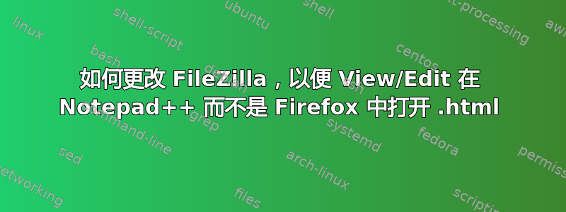 如何更改 FileZilla，以便 View/Edit 在 Notepad++ 而不是 Firefox 中打开 .html