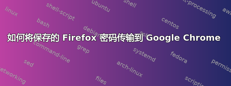 如何将保存的 Firefox 密码传输到 Google Chrome