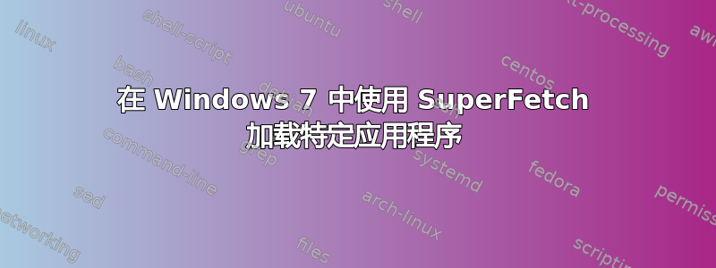 在 Windows 7 中使用 SuperFetch 加载特定应用程序