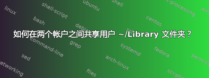 如何在两个帐户之间共享用户 ~/Library 文件夹？