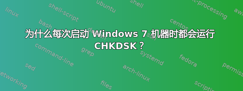 为什么每次启动 Windows 7 机器时都会运行 CHKDSK？