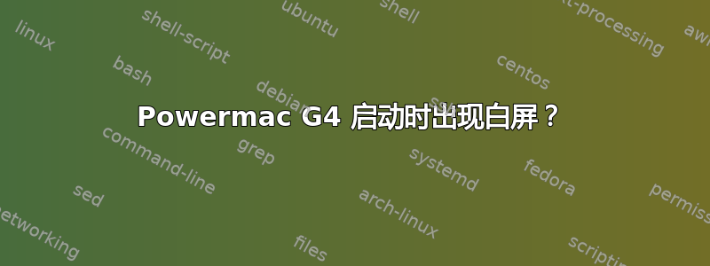 Powermac G4 启动时出现白屏？