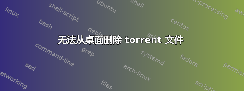 无法从桌面删除 torrent 文件