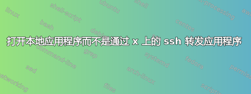 打开本地应用程序而不是通过 x 上的 ssh 转发应用程序