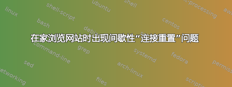 在家浏览网站时出现间歇性“连接重置”问题