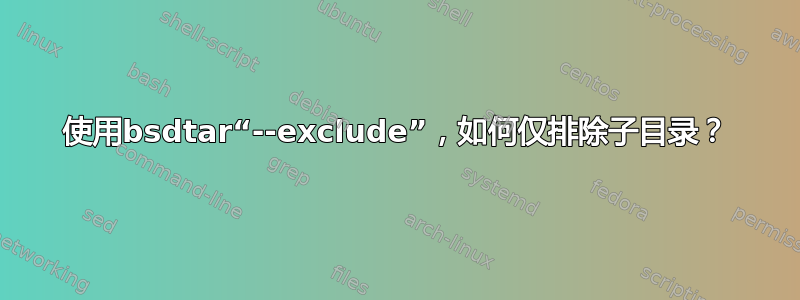 使用bsdtar“--exclude”，如何仅排除子目录？