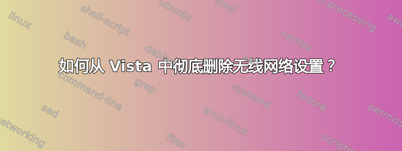 如何从 Vista 中彻底删除无线网络设置？