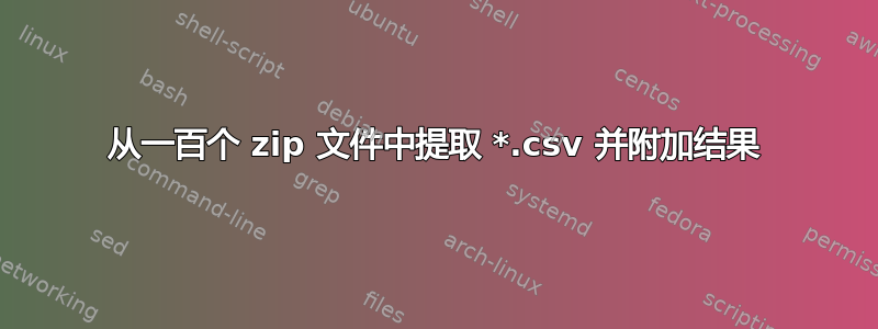 从一百个 zip 文件中提取 *.csv 并附加结果