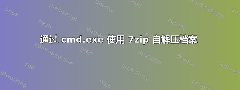 通过 cmd.exe 使用 7zip 自解压档案