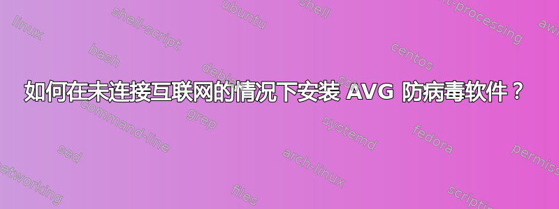 如何在未连接互联网的情况下安装 AVG 防病毒软件？