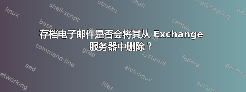 存档电子邮件是否会将其从 Exchange 服务器中删除？