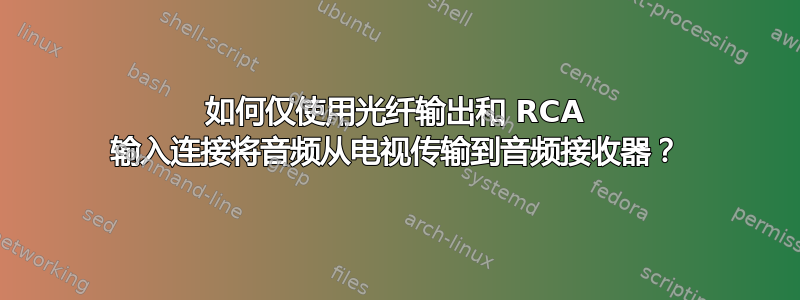 如何仅使用光纤输出和 RCA 输入连接将音频从电视传输到音频接收器？