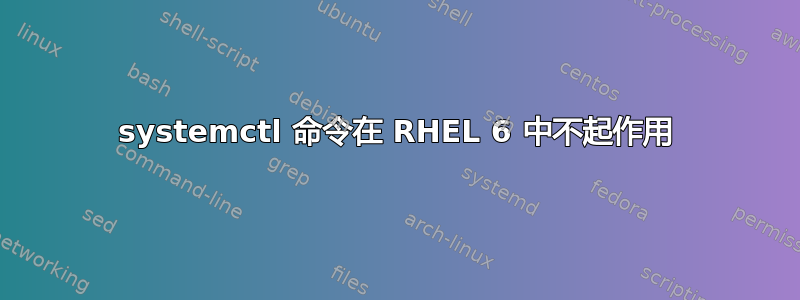 systemctl 命令在 RHEL 6 中不起作用