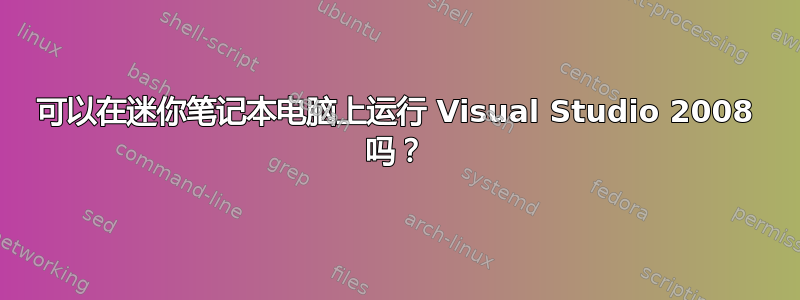 可以在迷你笔记本电脑上运行 Visual Studio 2008 吗？