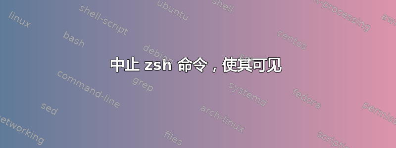 中止 zsh 命令，使其可见