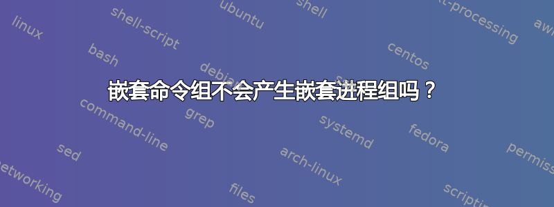 嵌套命令组不会产生嵌套进程组吗？