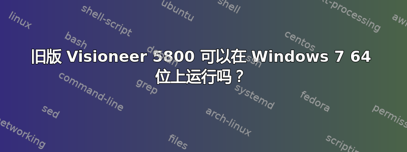 旧版 Visioneer 5800 可以在 Windows 7 64 位上运行吗？