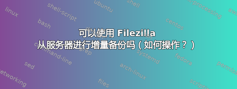 可以使用 Filezilla 从服务器进行增量备份吗（如何操作？）