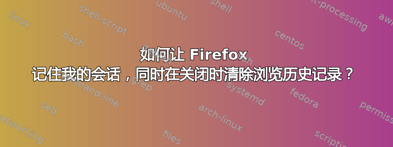 如何让 Firefox 记住我的会话，同时在关闭时清除浏览历史记录？