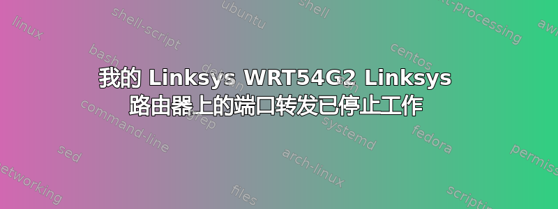 我的 Linksys WRT54G2 Linksys 路由器上的端口转发已停止工作