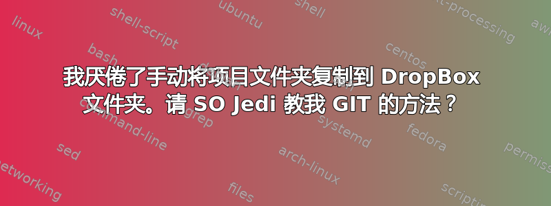 我厌倦了手动将项目文件夹复制到 DropBox 文件夹。请 SO Jedi 教我 GIT 的方法？