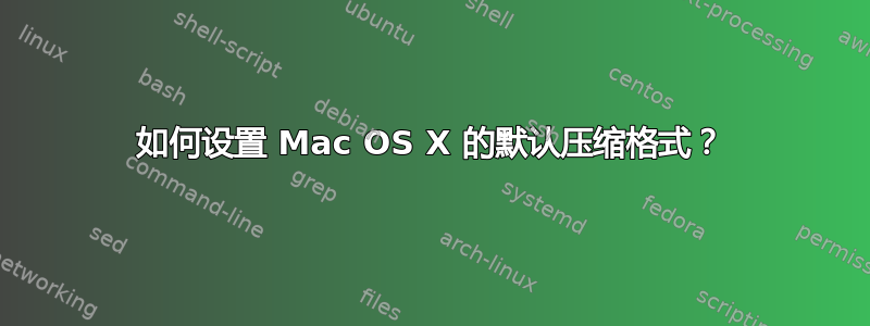 如何设置 Mac OS X 的默认压缩格式？