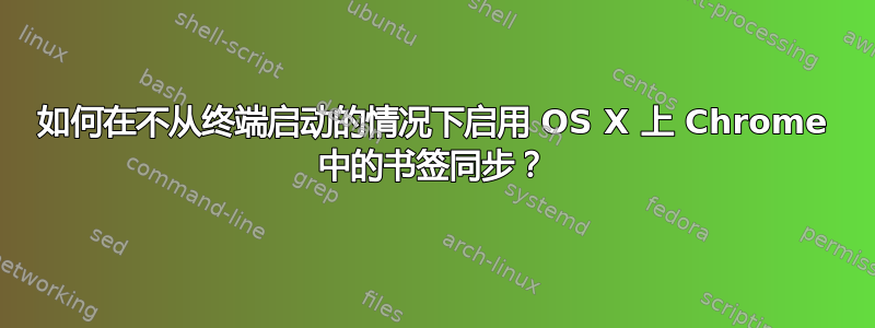 如何在不从终端启动的情况下启用 OS X 上 Chrome 中的书签同步？