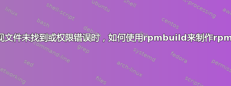 当出现文件未找到或权限错误时，如何使用rpmbuild来制作rpm包？