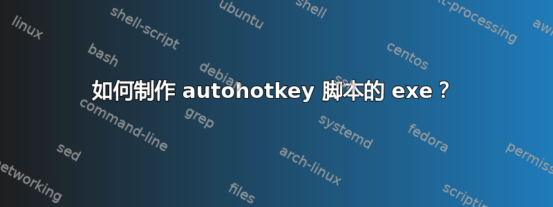 如何制作 autohotkey 脚本的 exe？