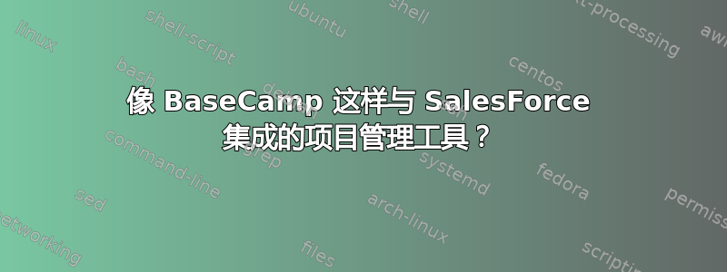 像 BaseCamp 这样与 SalesForce 集成的项目管理工具？