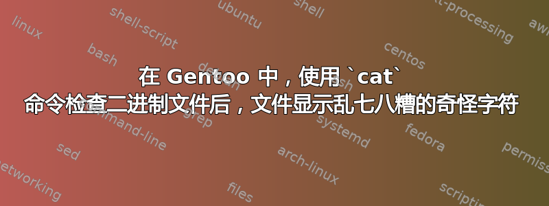 在 Gentoo 中，使用 `cat` 命令检查二进制文件后，文件显示乱七八糟的奇怪字符