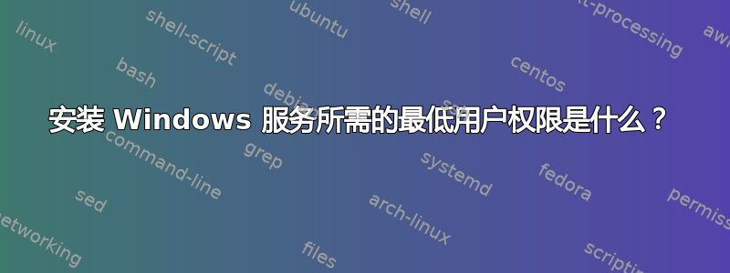 安装 Windows 服务所需的最低用户权限是什么？