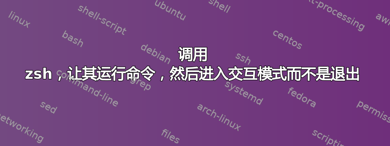 调用 zsh，让其运行命令，然后进入交互模式而不是退出