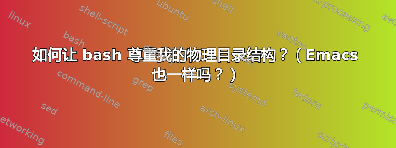 如何让 bash 尊重我的物理目录结构？（Emacs 也一样吗？）