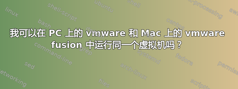 我可以在 PC 上的 vmware 和 Mac 上的 vmware fusion 中运行同一个虚拟机吗？