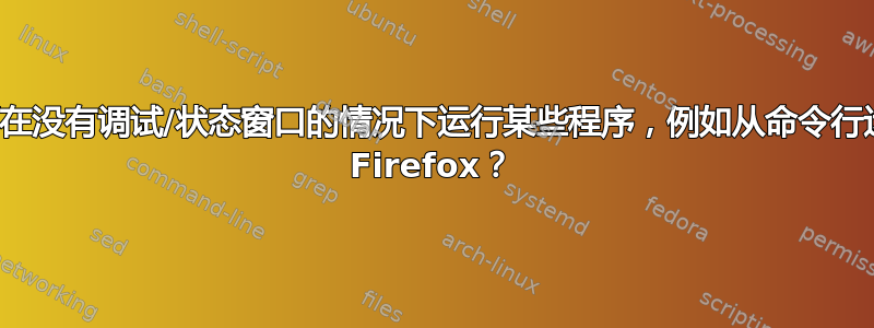 如何在没有调试/状态窗口的情况下运行某些程序，例如从命令行运行 Firefox？