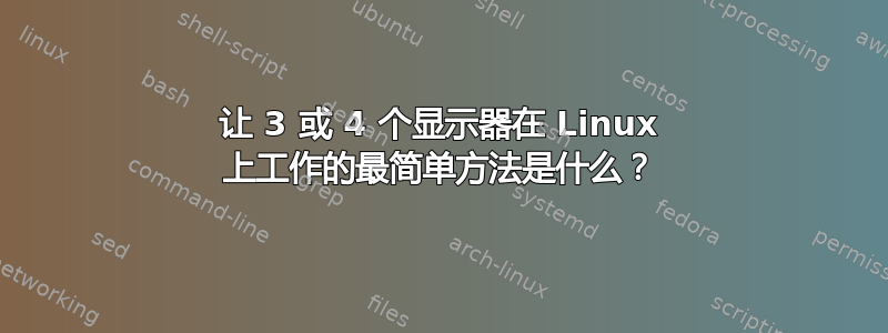 让 3 或 4 个显示器在 Linux 上工作的最简单方法是什么？